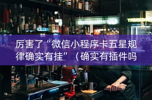 厉害了“微信小程序卡五星规律确实有挂”（确实有插件吗)