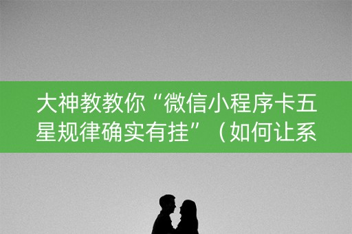 大神教教你“微信小程序卡五星规律确实有挂”（如何让系统发好牌)