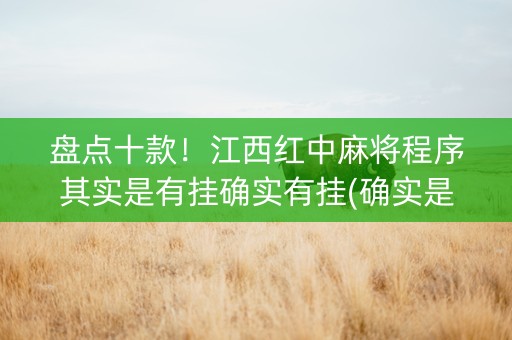 盘点十款！江西红中麻将程序其实是有挂确实有挂(确实是有挂)