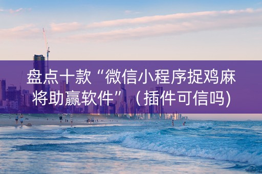 盘点十款“微信小程序捉鸡麻将助赢软件”（插件可信吗)