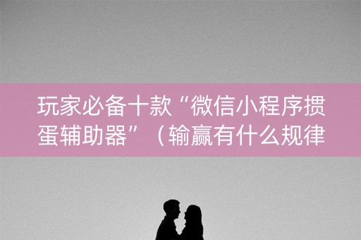 玩家必备十款“微信小程序掼蛋辅助器”（输赢有什么规律)