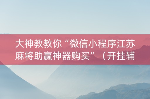 大神教教你“微信小程序江苏麻将助赢神器购买”（开挂辅助插件)