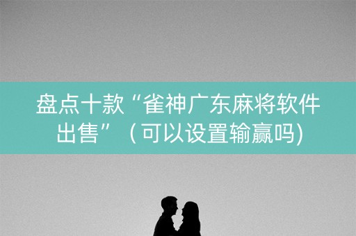 盘点十款“雀神广东麻将软件出售”（可以设置输赢吗)