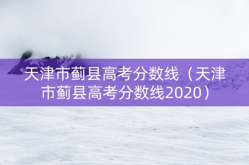 天津市蓟县高考分数线（天津市蓟县高考分数线2020）