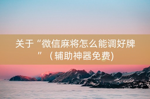 关于“微信麻将怎么能调好牌”（辅助神器免费)