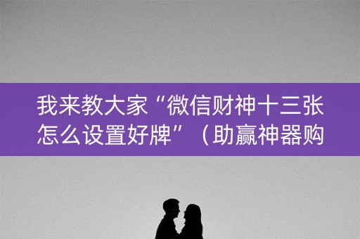 我来教大家“微信财神十三张怎么设置好牌”（助赢神器购买)