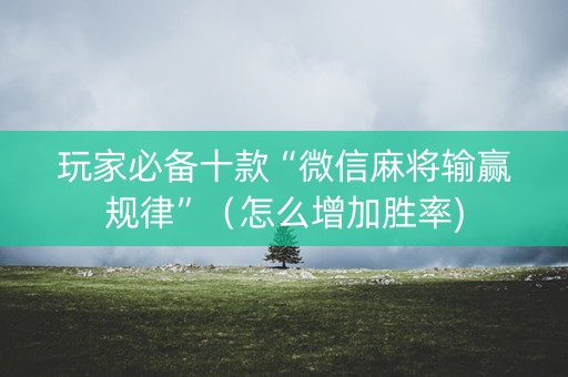 玩家必备十款“微信麻将输赢规律”（怎么增加胜率)