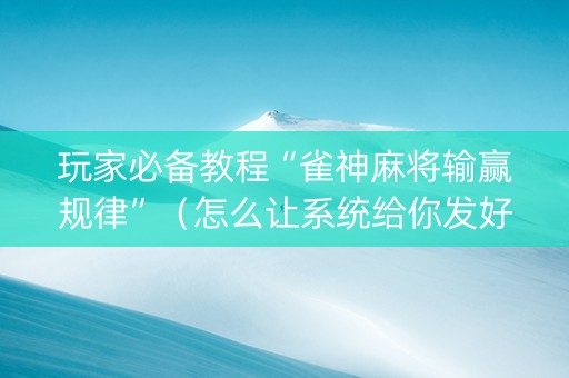 玩家必备教程“雀神麻将输赢规律”（怎么让系统给你发好牌)