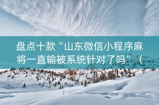 盘点十款“山东微信小程序麻将一直输被系统针对了吗”（外辅工具)