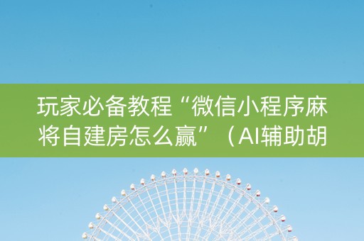 玩家必备教程“微信小程序麻将自建房怎么赢”（AI辅助胡牌规则)