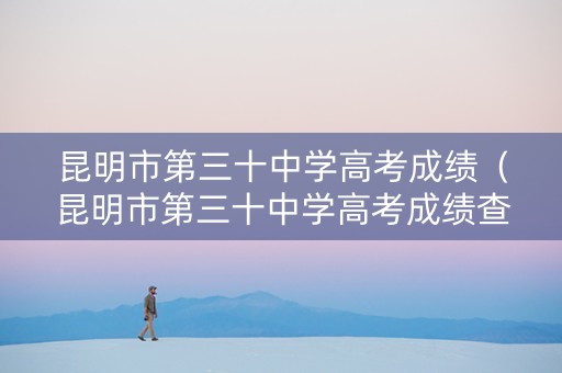 昆明市第三十中学高考成绩（昆明市第三十中学高考成绩查询）