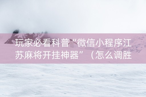 玩家必看科普“微信小程序江苏麻将开挂神器”（怎么调胜率)