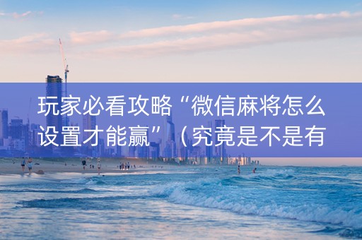 玩家必看攻略“微信麻将怎么设置才能赢”（究竟是不是有挂)