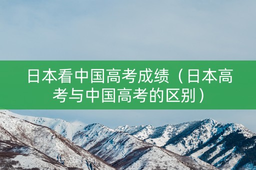 日本看中国高考成绩（日本高考与中国高考的区别）