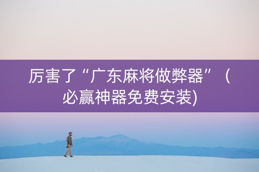 厉害了“广东麻将做弊器”（必赢神器免费安装)