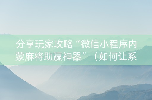 分享玩家攻略“微信小程序内蒙麻将助赢神器”（如何让系统发好牌)