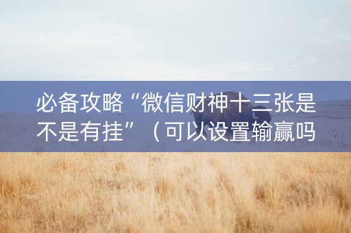 必备攻略“微信财神十三张是不是有挂”（可以设置输赢吗)