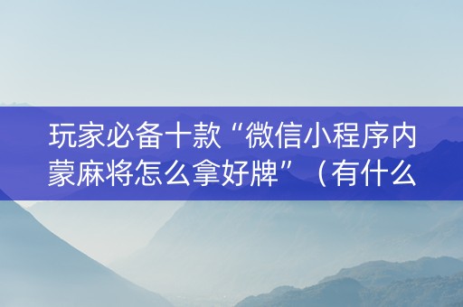 玩家必备十款“微信小程序内蒙麻将怎么拿好牌”（有什么规律)