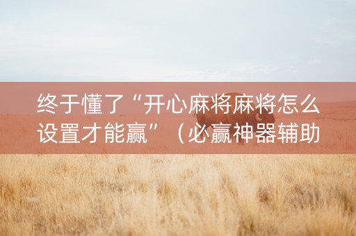 终于懂了“开心麻将麻将怎么设置才能赢”（必赢神器辅助器)