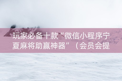 玩家必备十款“微信小程序宁夏麻将助赢神器”（会员会提高胜率吗)