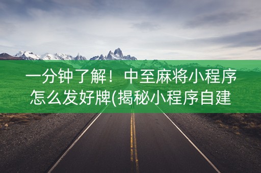 一分钟了解！中至麻将小程序怎么发好牌(揭秘小程序自建房怎么赢)