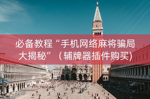 必备教程“手机网络麻将骗局大揭秘”（辅牌器插件购买)