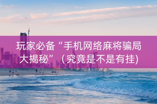 玩家必备“手机网络麻将骗局大揭秘”（究竟是不是有挂)