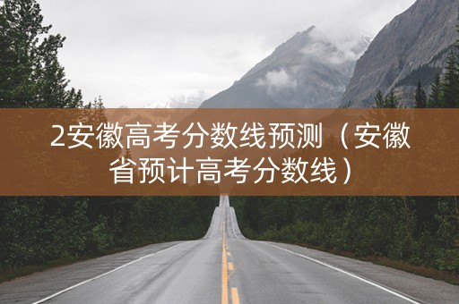 2安徽高考分数线预测（安徽省预计高考分数线）