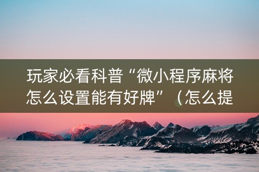 玩家必看科普“微小程序麻将怎么设置能有好牌”（怎么提高胜率)