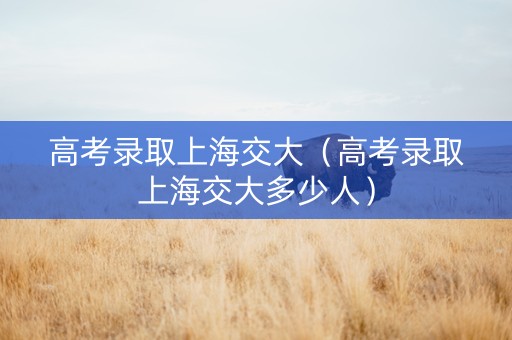 高考录取上海交大（高考录取上海交大多少人）