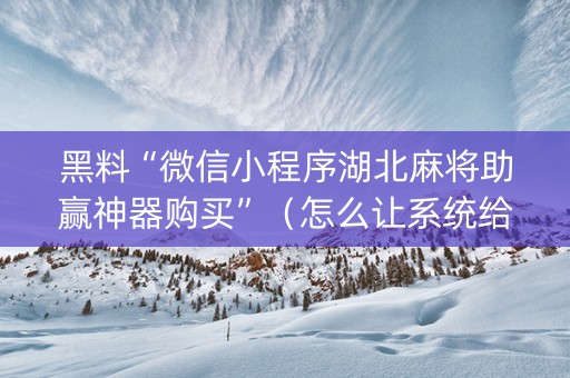 黑料“微信小程序湖北麻将助赢神器购买”（怎么让系统给你发好牌)