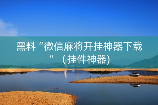 黑料“微信麻将开挂神器下载”（挂件神器)