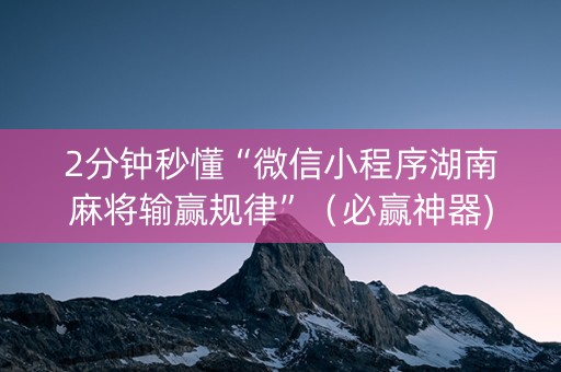 2分钟秒懂“微信小程序湖南麻将输赢规律”（必赢神器)