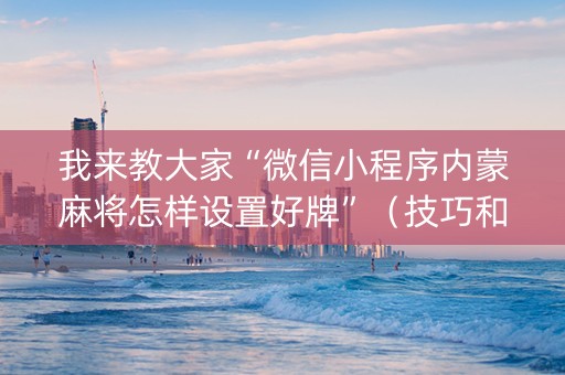 我来教大家“微信小程序内蒙麻将怎样设置好牌”（技巧和打好牌方法)