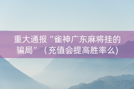 重大通报“雀神广东麻将挂的骗局”（充值会提高胜率么)