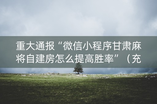 重大通报“微信小程序甘肃麻将自建房怎么提高胜率”（充会员胜率高)