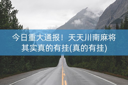 今日重大通报！天天川南麻将其实真的有挂(真的有挂)