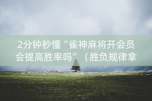 2分钟秒懂“雀神麻将开会员会提高胜率吗”（胜负规律拿好牌)