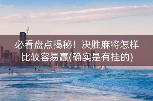 必看盘点揭秘！决胜麻将怎样比较容易赢(确实是有挂的)