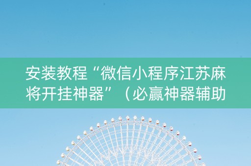 安装教程“微信小程序江苏麻将开挂神器”（必赢神器辅助器)