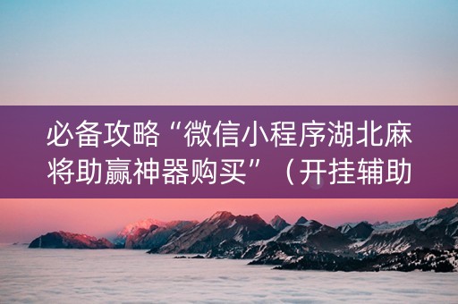 必备攻略“微信小程序湖北麻将助赢神器购买”（开挂辅助器脚本)