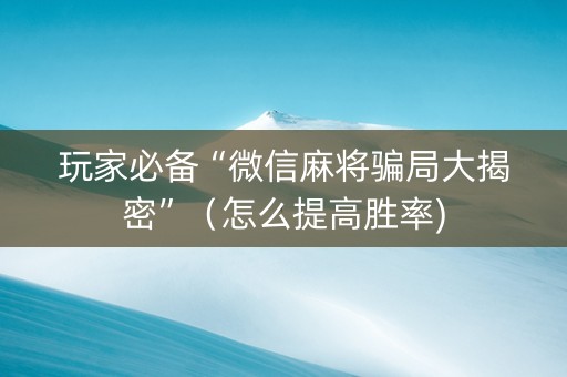 玩家必备“微信麻将骗局大揭密”（怎么提高胜率)
