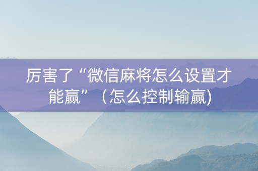 厉害了“微信麻将怎么设置才能赢”（怎么控制输赢)