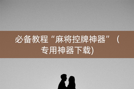 必备教程“麻将控牌神器”（专用神器下载)