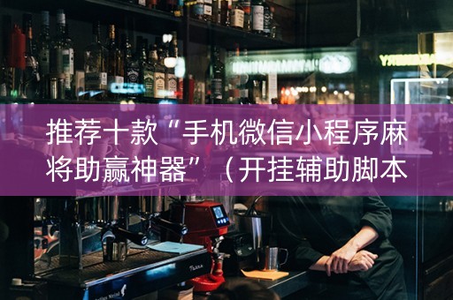 推荐十款“手机微信小程序麻将助赢神器”（开挂辅助脚本)