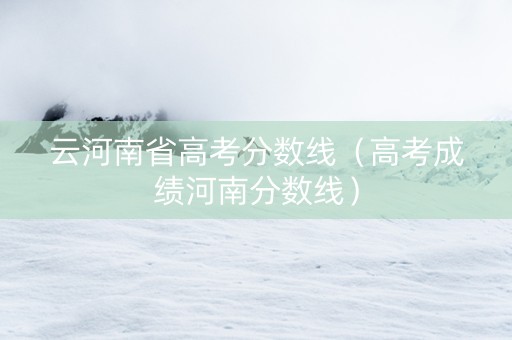 云河南省高考分数线（高考成绩河南分数线）