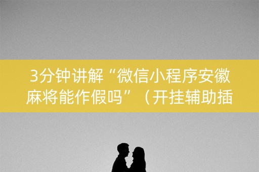3分钟讲解“微信小程序安徽麻将能作假吗”（开挂辅助插件)