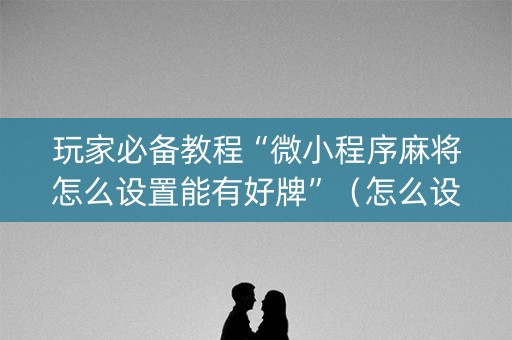 玩家必备教程“微小程序麻将怎么设置能有好牌”（怎么设置才能赢)