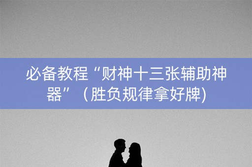 必备教程“财神十三张辅助神器”（胜负规律拿好牌)
