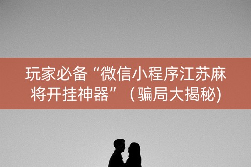 玩家必备“微信小程序江苏麻将开挂神器”（骗局大揭秘)